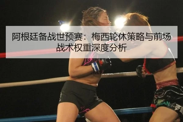 阿根廷备战世预赛：梅西轮休策略与前场战术权重深度分析